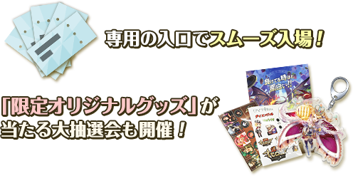 専用の入口でスムーズ入場！ 「限定オリジナルグッズ」が当たる大抽選会も開催！