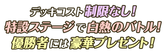 デッキコスト制限なし! 特設ステージで白熱バトル! 優勝者には豪華プレゼント!
