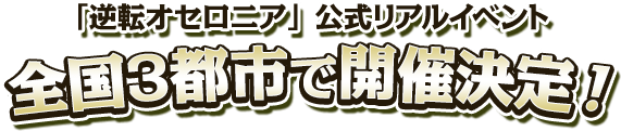 「逆転オセロニア」公式リアルイベント 全国3都市で開催決定!