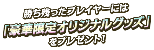 勝ち残ったプレイヤーには「豪華限定オリジナルグッズ」をプレゼント