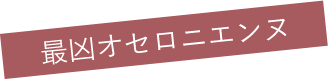 最凶オセロニエンヌ