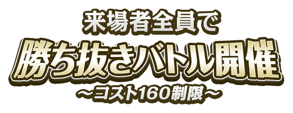 来場者全員で勝ち抜きバトル開催 ~コスト160制限~